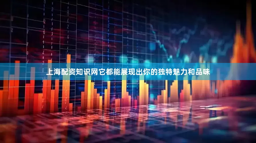 上海配资知识网它都能展现出你的独特魅力和品味