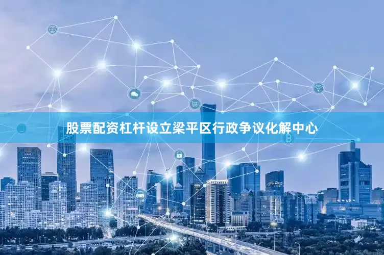股票配资杠杆设立梁平区行政争议化解中心