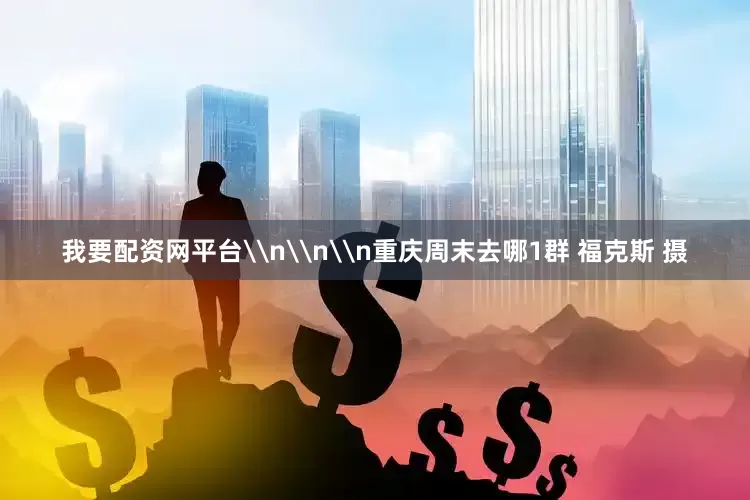 我要配资网平台\n\n\n重庆周末去哪1群 福克斯 摄