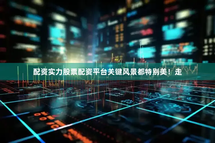 配资实力股票配资平台关键风景都特别美！走