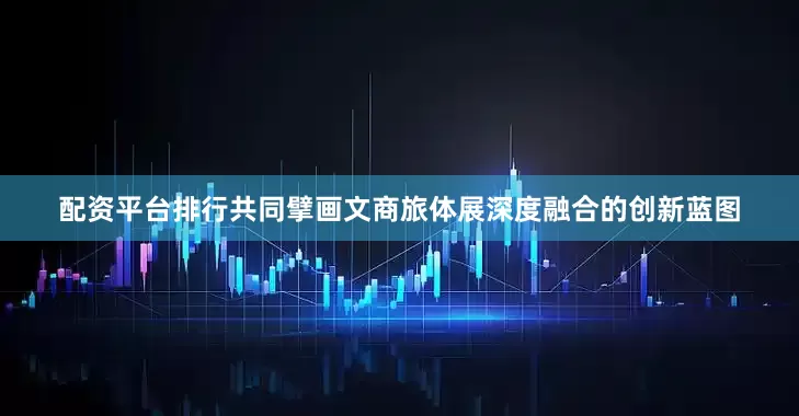 配资平台排行共同擘画文商旅体展深度融合的创新蓝图