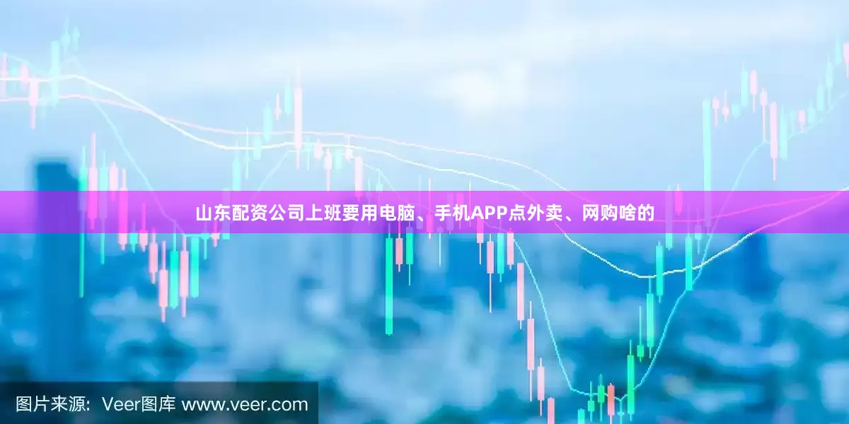 山东配资公司上班要用电脑、手机APP点外卖、网购啥的