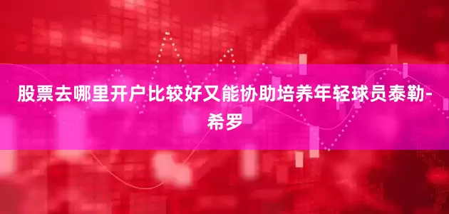 股票去哪里开户比较好又能协助培养年轻球员泰勒-希罗