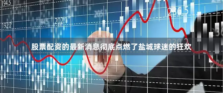 股票配资的最新消息彻底点燃了盐城球迷的狂欢