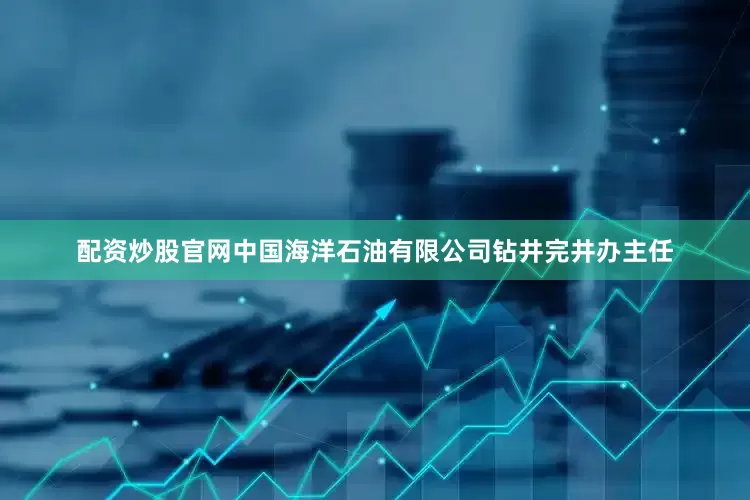 配资炒股官网中国海洋石油有限公司钻井完井办主任