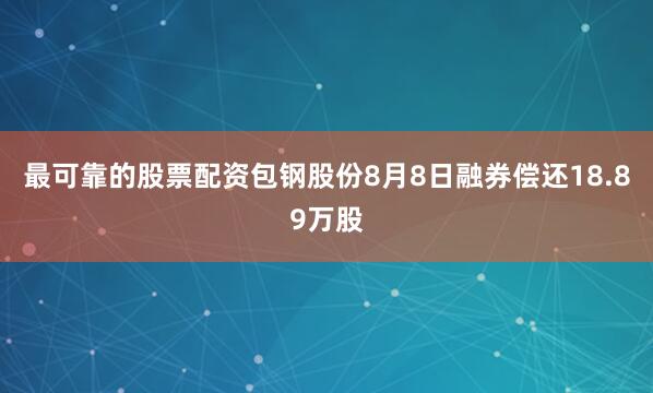 最可靠的股票配资包钢股份8月8日融券偿还18.89万股