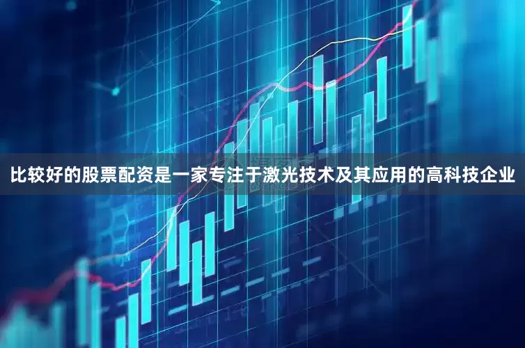 比较好的股票配资是一家专注于激光技术及其应用的高科技企业