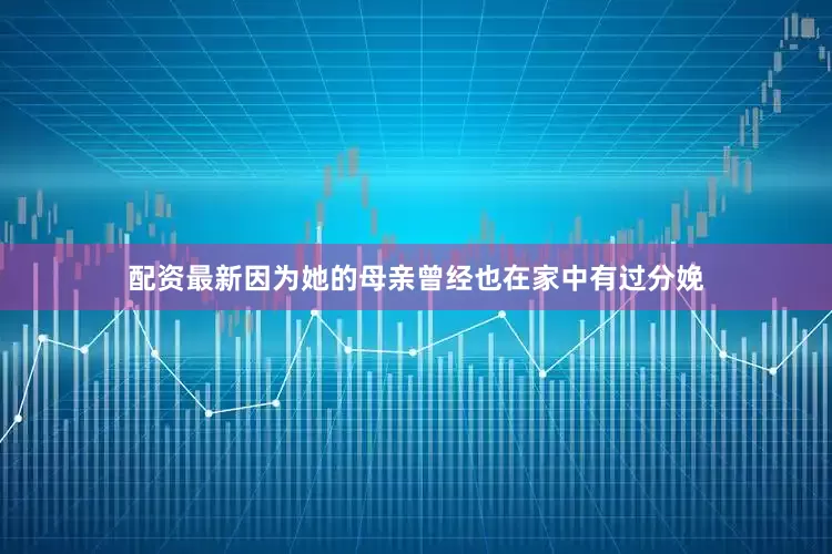 配资最新因为她的母亲曾经也在家中有过分娩