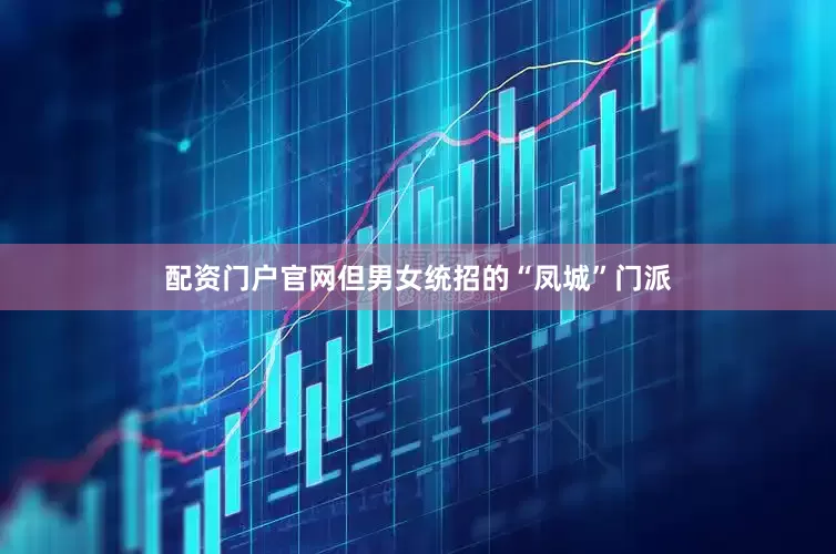 配资门户官网但男女统招的“凤城”门派