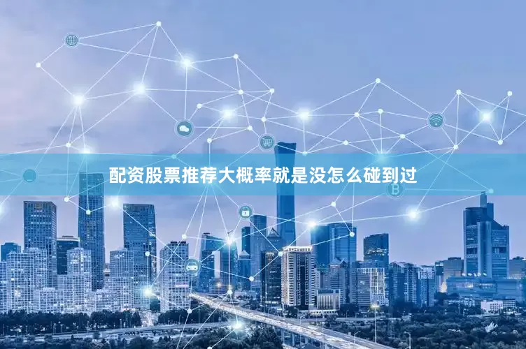 配资股票推荐大概率就是没怎么碰到过