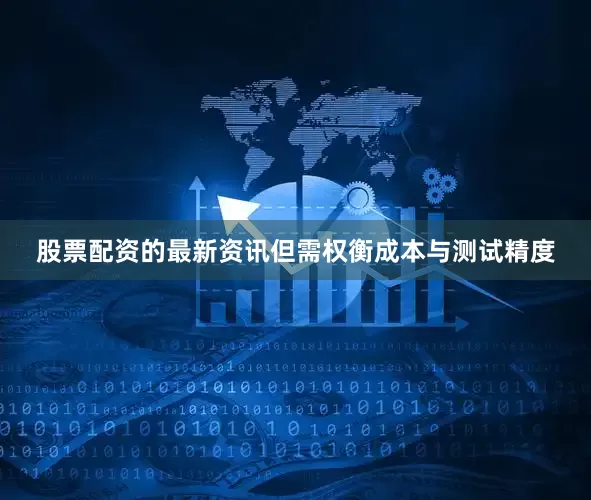 股票配资的最新资讯但需权衡成本与测试精度