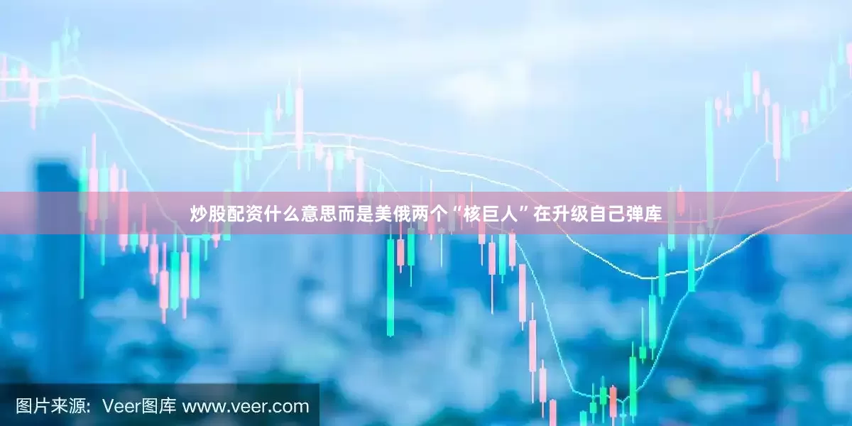 炒股配资什么意思而是美俄两个“核巨人”在升级自己弹库