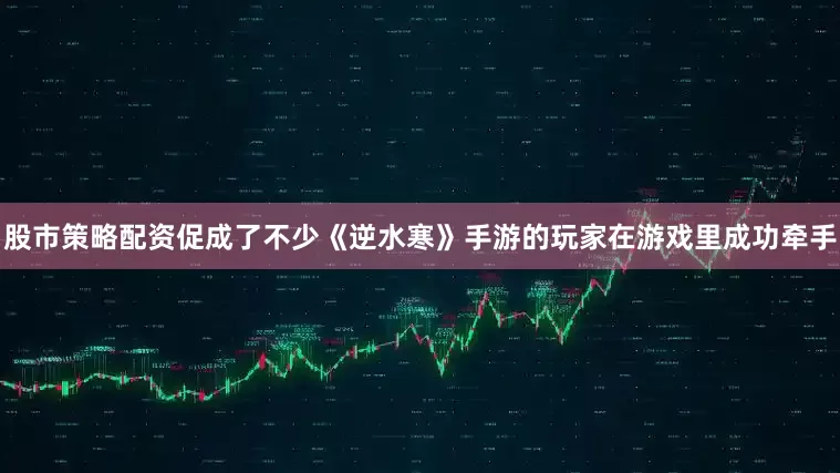 股市策略配资促成了不少《逆水寒》手游的玩家在游戏里成功牵手