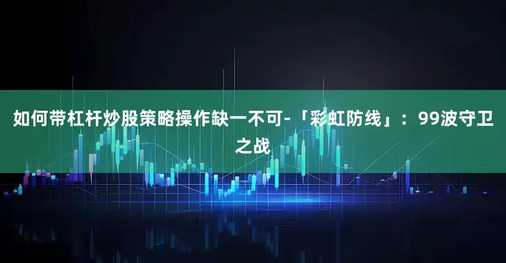如何带杠杆炒股策略操作缺一不可-「彩虹防线」：99波守卫之战