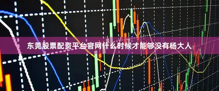 东莞股票配资平台官网什么时候才能够没有杨大人