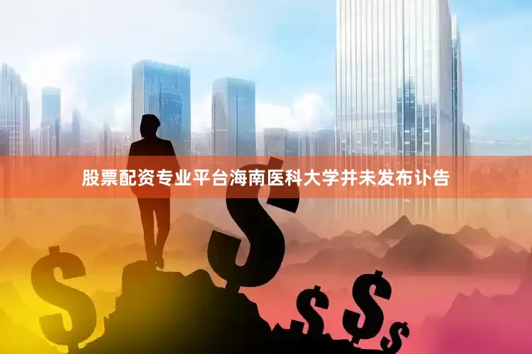 股票配资专业平台海南医科大学并未发布讣告