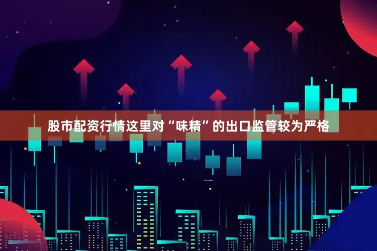 股市配资行情这里对“味精”的出口监管较为严格