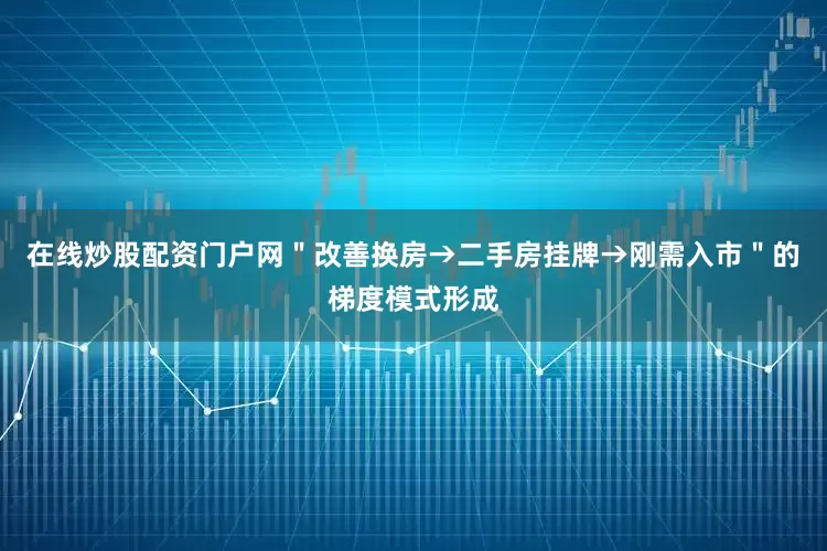 在线炒股配资门户网＂改善换房→二手房挂牌→刚需入市＂的梯度模式形成