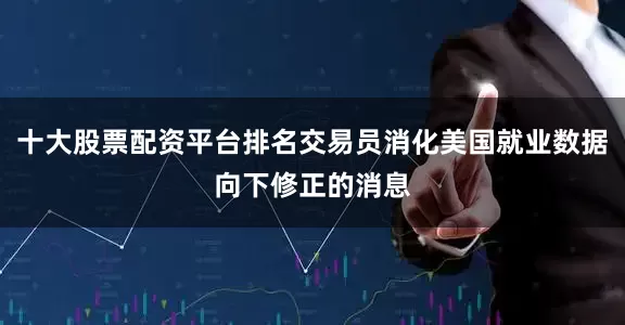 十大股票配资平台排名交易员消化美国就业数据向下修正的消息