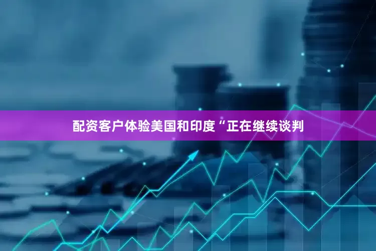 配资客户体验美国和印度“正在继续谈判