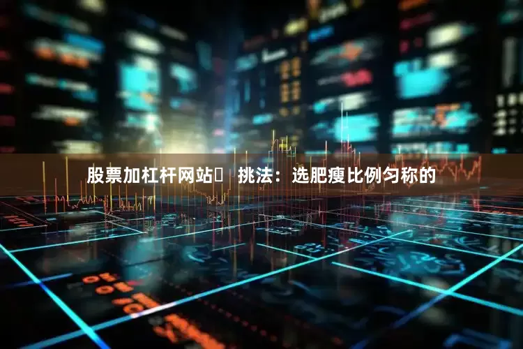 股票加杠杆网站✅ 挑法：选肥瘦比例匀称的