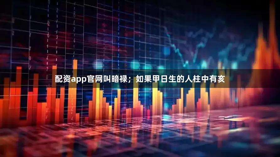 配资app官网叫暗禄；如果甲日生的人柱中有亥
