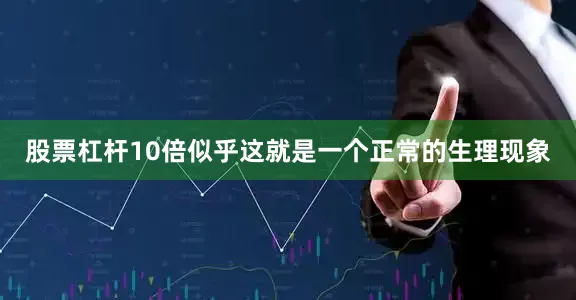 股票杠杆10倍似乎这就是一个正常的生理现象