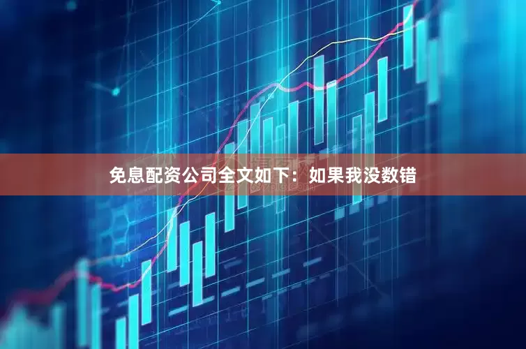 免息配资公司全文如下：如果我没数错