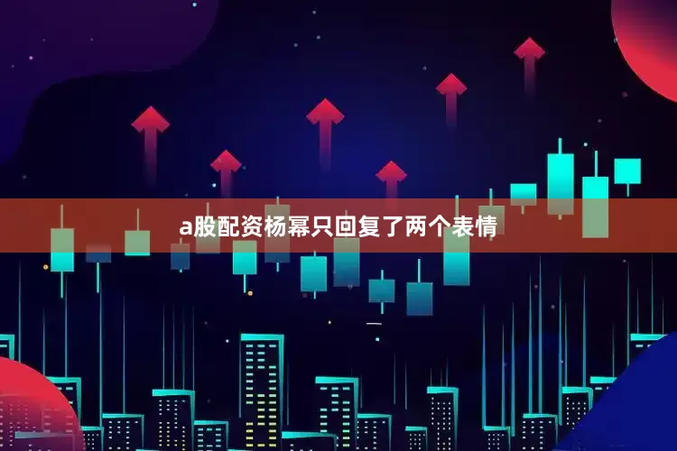 a股配资杨幂只回复了两个表情