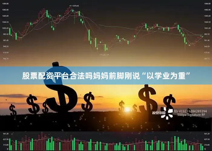 股票配资平台合法吗妈妈前脚刚说“以学业为重”