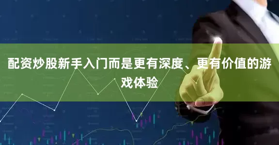 配资炒股新手入门而是更有深度、更有价值的游戏体验