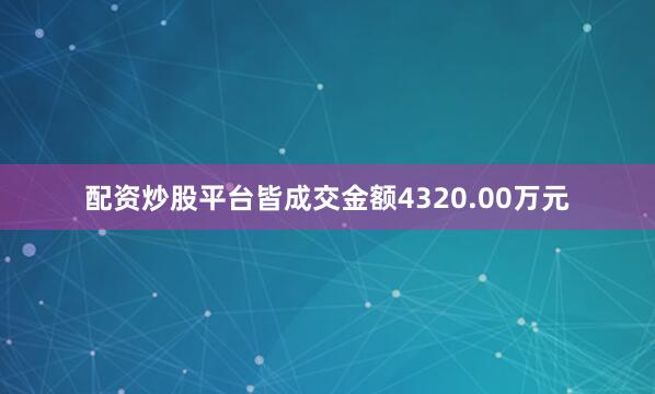 配资炒股平台皆成交金额4320.00万元