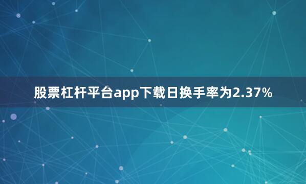 股票杠杆平台app下载日换手率为2.37%