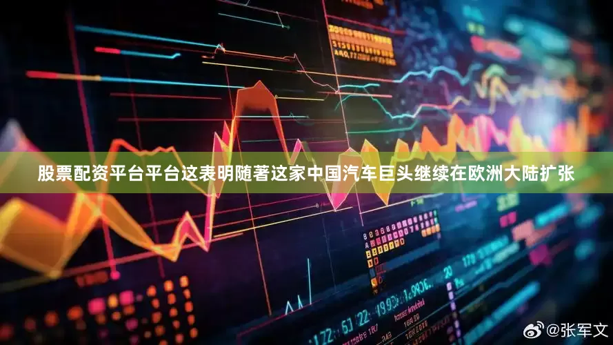 股票配资平台平台这表明随著这家中国汽车巨头继续在欧洲大陆扩张