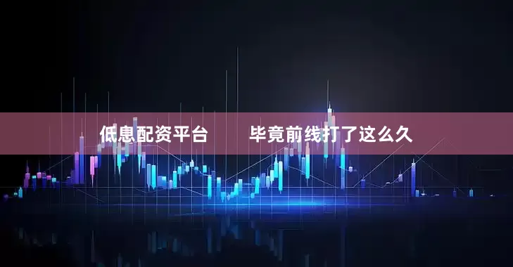 低息配资平台        毕竟前线打了这么久