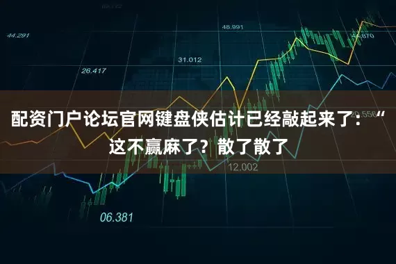 配资门户论坛官网键盘侠估计已经敲起来了：“这不赢麻了？散了散了