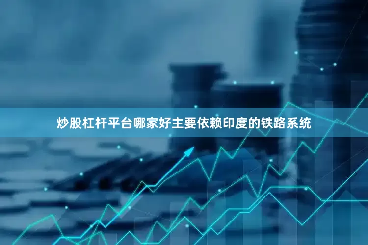 炒股杠杆平台哪家好主要依赖印度的铁路系统