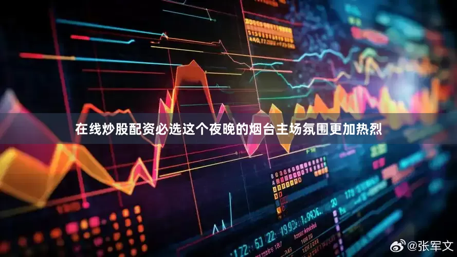 在线炒股配资必选这个夜晚的烟台主场氛围更加热烈