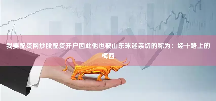 我要配资网炒股配资开户因此他也被山东球迷亲切的称为：经十路上的梅西