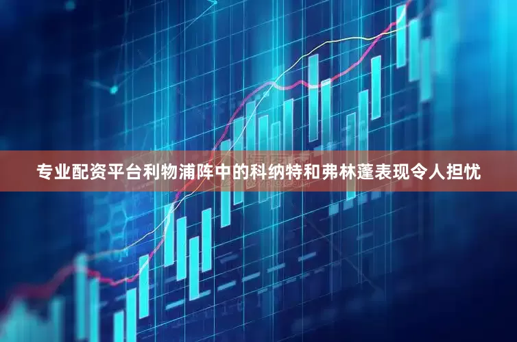 专业配资平台利物浦阵中的科纳特和弗林蓬表现令人担忧