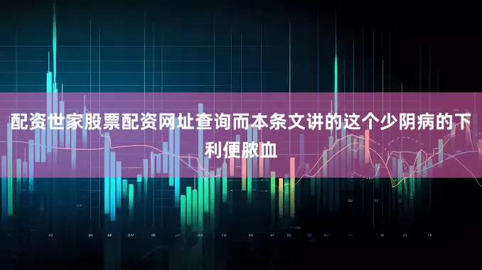 配资世家股票配资网址查询而本条文讲的这个少阴病的下利便脓血