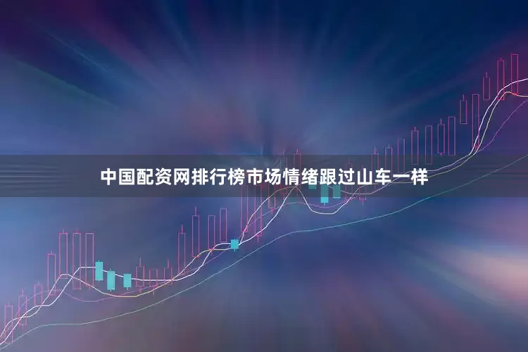 中国配资网排行榜市场情绪跟过山车一样