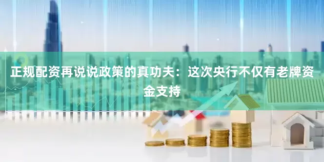正规配资再说说政策的真功夫：这次央行不仅有老牌资金支持