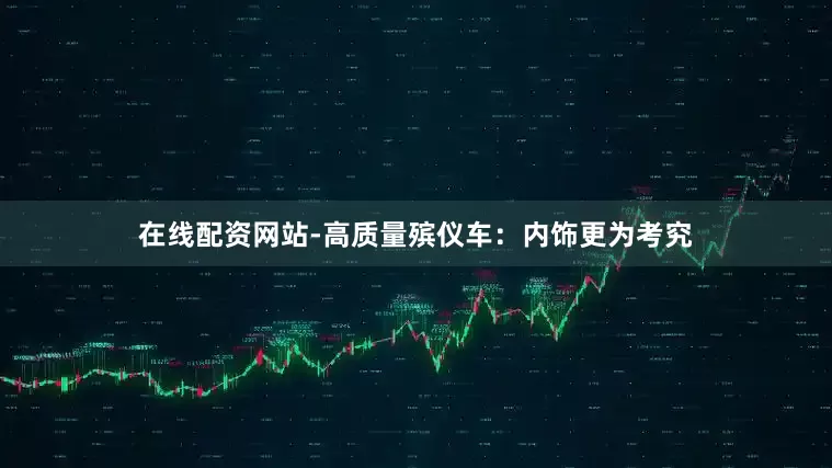 在线配资网站-高质量殡仪车：内饰更为考究