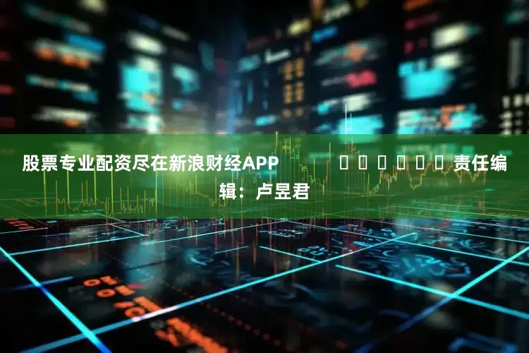股票专业配资尽在新浪财经APP            						责任编辑：卢昱君